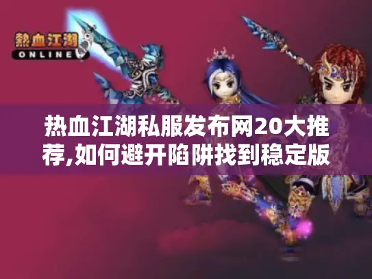 热血江湖私服发布网20大推荐,如何避开陷阱找到稳定版本? 热血江湖私服发布网20大推荐,如何避开陷阱找到稳定版本?
