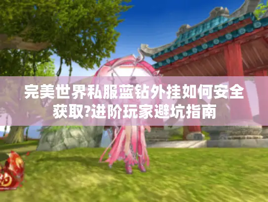 完美世界私服蓝钻外挂如何安全获取?进阶玩家避坑指南