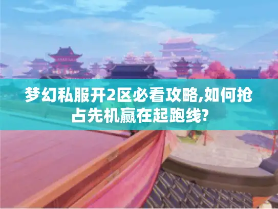 梦幻私服开2区必看攻略,如何抢占先机赢在起跑线?
