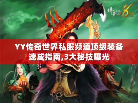 YY传奇世界私服频道顶级装备速成指南,3大秘技曝光