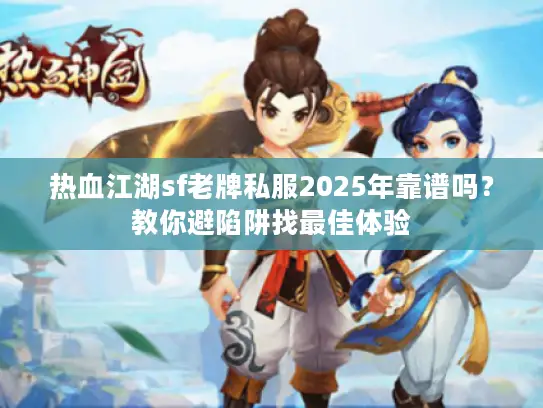热血江湖sf老牌私服2025年靠谱吗?教你避陷阱找最佳体验 热血江湖sf老牌私服2025年靠谱吗?教你避陷阱找最佳体验