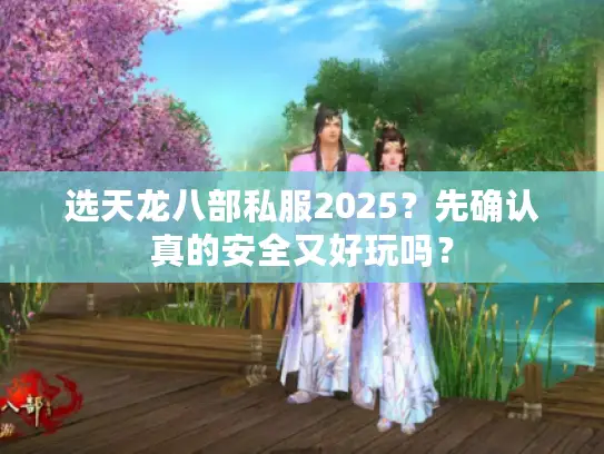 选天龙八部私服2025？先确认真的安全又好玩吗？