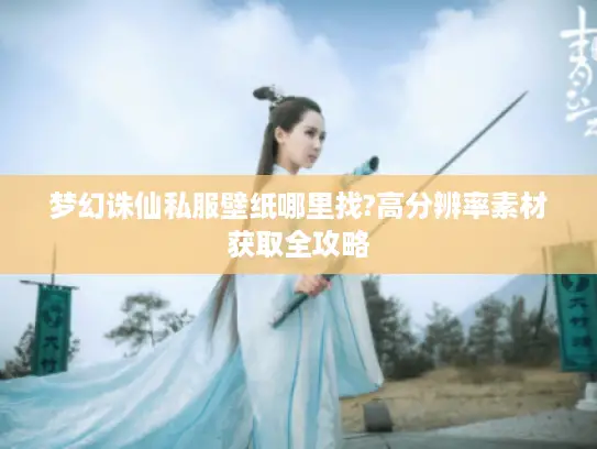 梦幻诛仙私服壁纸哪里找?高分辨率素材获取全攻略