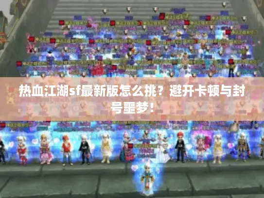 热血江湖sf最新版怎么挑？避开卡顿与封号噩梦！
