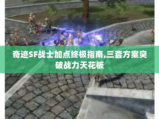 奇迹SF战士加点终极指南,三套方案突破战力天花板