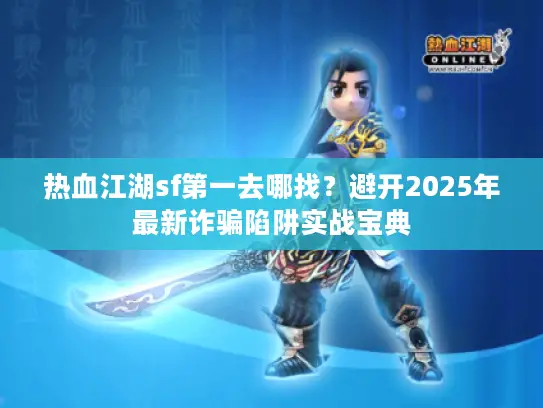 热血江湖sf第一去哪找？避开2025年最新诈骗陷阱实战宝典