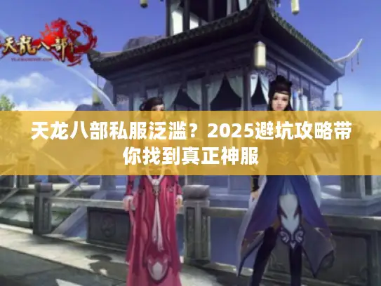 天龙八部私服泛滥?2025避坑攻略带你找到真正神服 天龙八部私服泛滥?2025避坑攻略带你找到真正神服