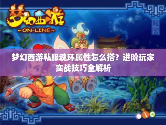 梦幻西游私服魂环属性怎么搭？进阶玩家实战技巧全解析
