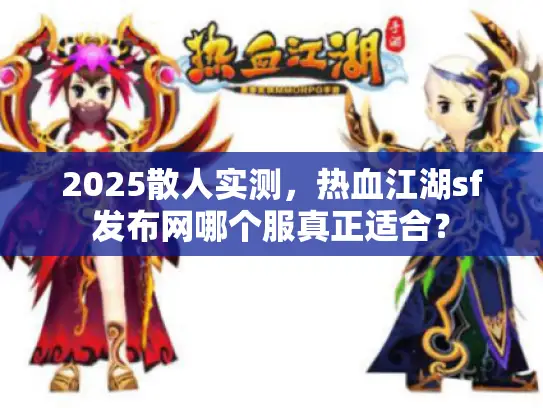 2025散人实测，热血江湖sf发布网哪个服真正适合？