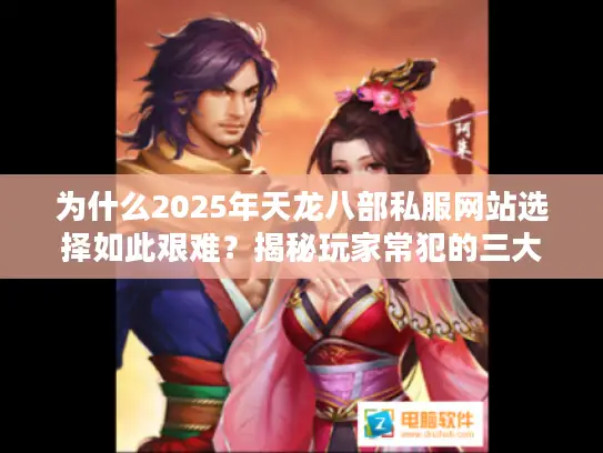 为什么2025年天龙八部私服网站选择如此艰难?揭秘玩家常犯的三大错误 为什么2025年天龙八部私服网站选择如此艰难?揭秘玩家常犯的三大错误