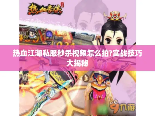 热血江湖私服秒杀视频怎么拍?实战技巧大揭秘