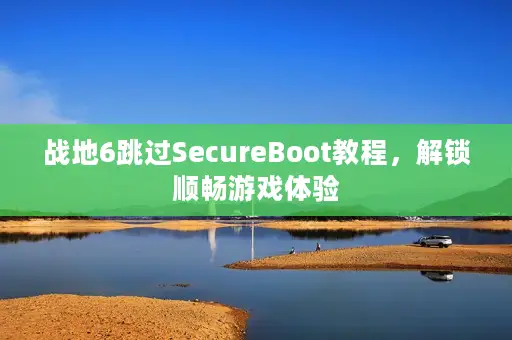 战地6跳过SecureBoot教程，解锁顺畅游戏体验
