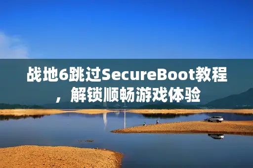 战地6跳过SecureBoot教程，解锁顺畅游戏体验