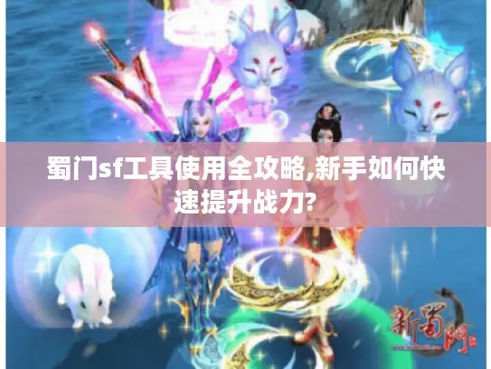 蜀门sf工具使用全攻略,新手如何快速提升战力? 蜀门sf工具使用全攻略,新手如何快速提升战力?