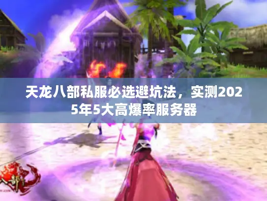 天龙八部私服必选避坑法，实测2025年5大高爆率服务器