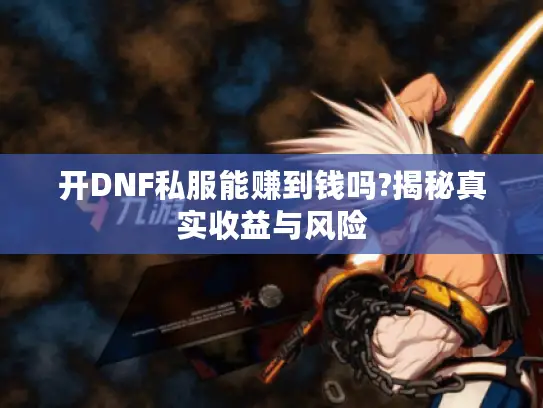 开DNF私服能赚到钱吗?揭秘真实收益与风险