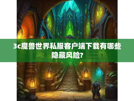 3c魔兽世界私服客户端下载有哪些隐藏风险?