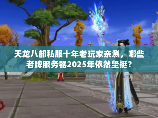 天龙八部私服十年老玩家亲测,哪些老牌服务器2025年依然坚挺? 天龙八部私服十年老玩家亲测,哪些老牌服务器2025年依然坚挺?