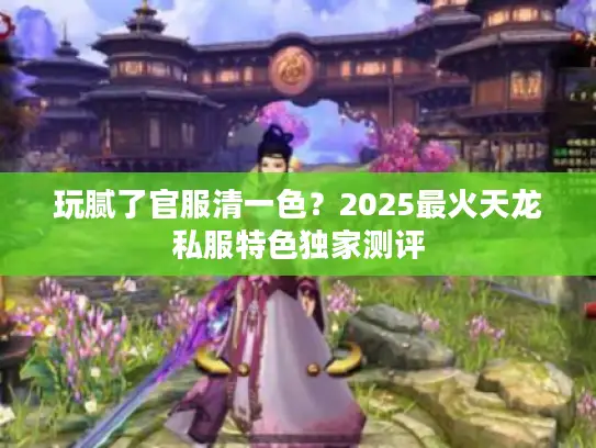 玩腻了官服清一色?2025最火天龙私服特色独家测评 玩腻了官服清一色?2025最火天龙私服特色独家测评