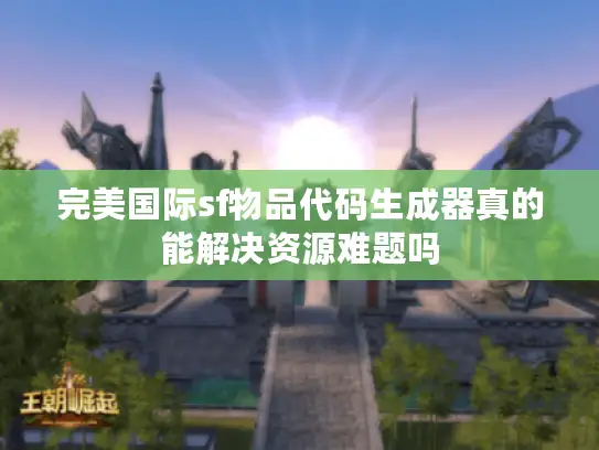 完美国际sf物品代码生成器真的能解决资源难题吗