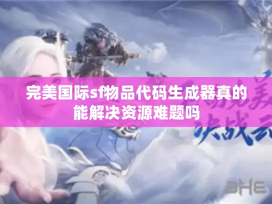 完美国际sf物品代码生成器真的能解决资源难题吗