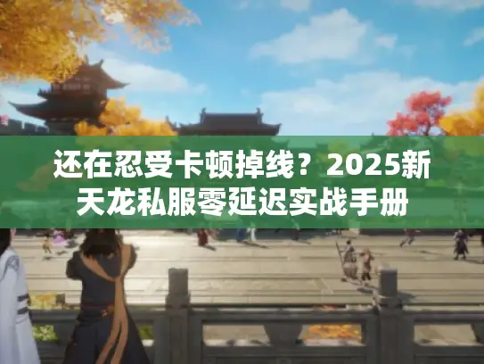 还在忍受卡顿掉线?2025新天龙私服零延迟实战手册 还在忍受卡顿掉线?2025新天龙私服零延迟实战手册