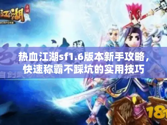 热血江湖sf1.6版本新手攻略,快速称霸不踩坑的实用技巧 热血江湖sf1.6版本新手攻略,快速称霸不踩坑的实用技巧