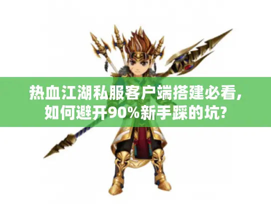热血江湖私服客户端搭建必看,如何避开90%新手踩的坑?