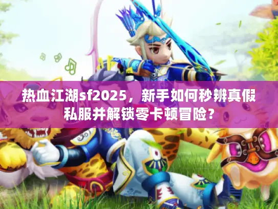 热血江湖sf2025,新手如何秒辨真假私服并解锁零卡顿冒险? 热血江湖sf2025,新手如何秒辨真假私服并解锁零卡顿冒险?