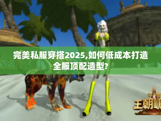 完美私服穿搭2025,如何低成本打造全服顶配造型?