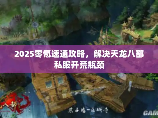 2025零氪速通攻略,解决天龙八部私服开荒瓶颈 2025零氪速通攻略,解决天龙八部私服开荒瓶颈
