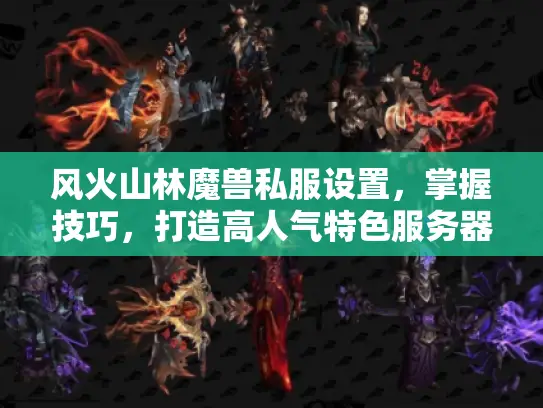 风火山林魔兽私服设置，掌握技巧，打造高人气特色服务器