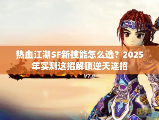 热血江湖SF新技能怎么选？2025年实测这招解锁逆天连招