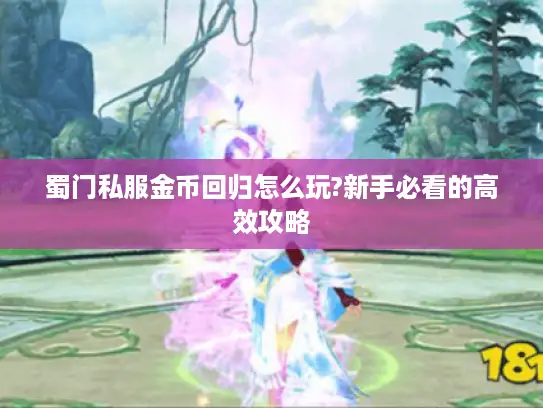 蜀门私服金币回归怎么玩?新手必看的高效攻略 蜀门私服金币回归怎么玩?新手必看的高效攻略