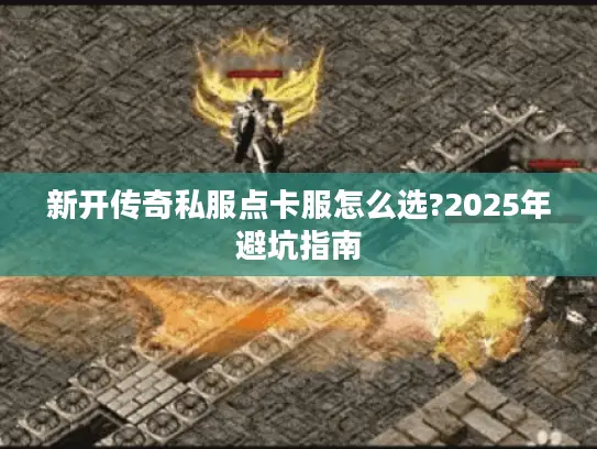 新开传奇私服点卡服怎么选?2025年避坑指南 新开传奇私服点卡服怎么选?2025年避坑指南