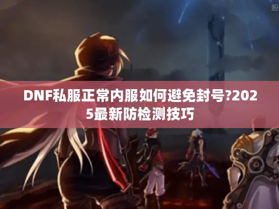 DNF私服正常内服如何避免封号?2025最新防检测技巧 DNF私服正常内服如何避免封号?2025最新防检测技巧