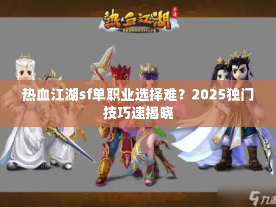 热血江湖sf单职业选择难？2025独门技巧速揭晓
