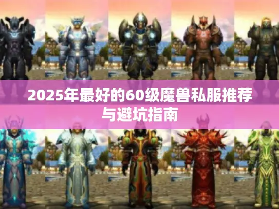 2025年最好的60级魔兽私服推荐与避坑指南 2025年最好的60级魔兽私服推荐与避坑指南