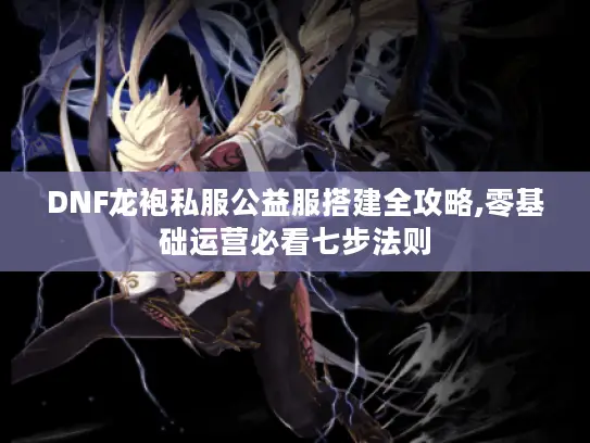 DNF龙袍私服公益服搭建全攻略,零基础运营必看七步法则