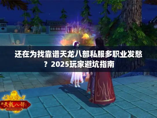 还在为找靠谱天龙八部私服多职业发愁?2025玩家避坑指南 还在为找靠谱天龙八部私服多职业发愁?2025玩家避坑指南