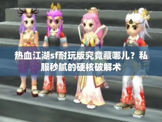 热血江湖sf耐玩版究竟藏哪儿？私服秒腻的硬核破解术