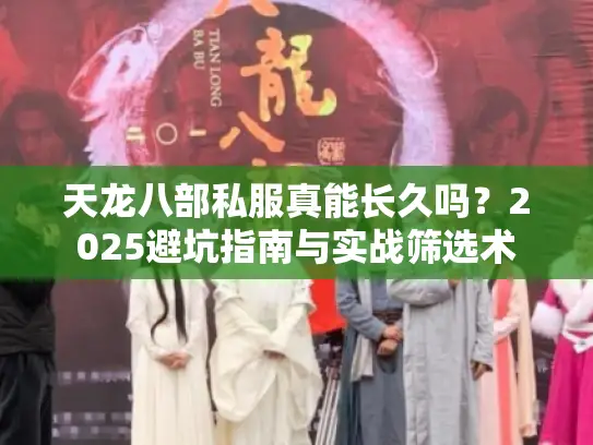 天龙八部私服真能长久吗？2025避坑指南与实战筛选术