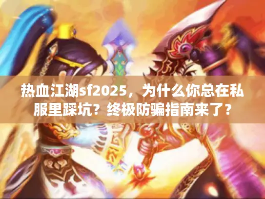 热血江湖sf2025，为什么你总在私服里踩坑？终极防骗指南来了？