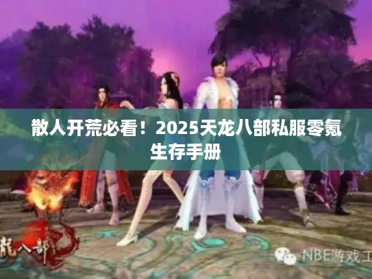 散人开荒必看!2025天龙八部私服零氪生存手册 散人开荒必看!2025天龙八部私服零氪生存手册
