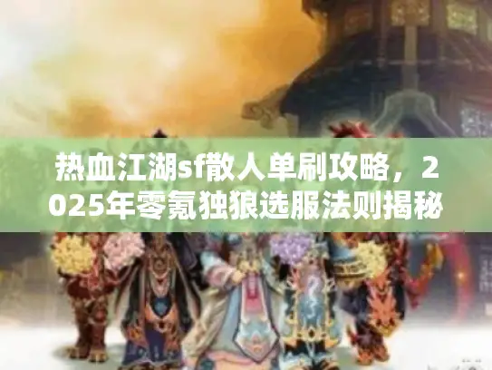 热血江湖sf散人单刷攻略,2025年零氪独狼选服法则揭秘 热血江湖sf散人单刷攻略,2025年零氪独狼选服法则揭秘