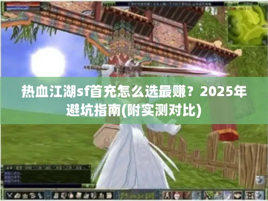 热血江湖sf首充怎么选最赚？2025年避坑指南(附实测对比)