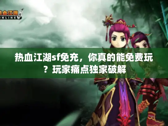 热血江湖sf免充,你真的能免费玩?玩家痛点独家破解 热血江湖sf免充,你真的能免费玩?玩家痛点独家破解