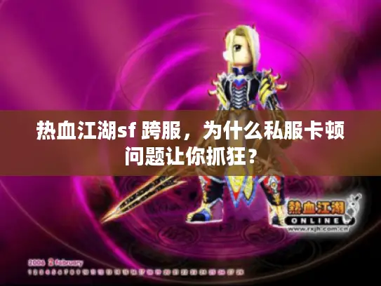 热血江湖sf 跨服，为什么私服卡顿问题让你抓狂？