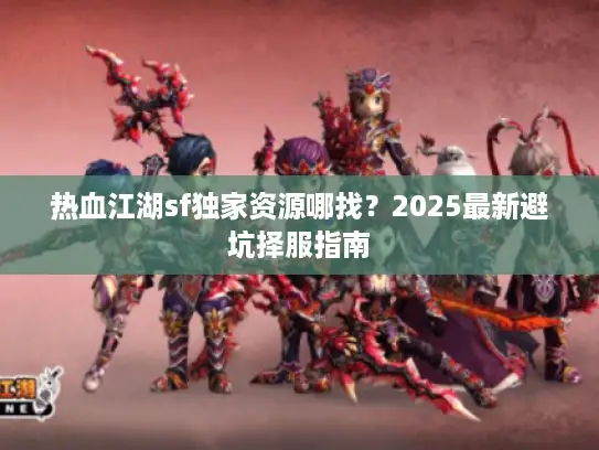 热血江湖sf独家资源哪找？2025最新避坑择服指南