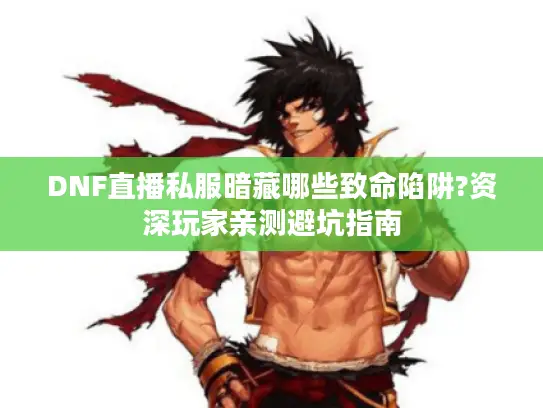 DNF直播私服暗藏哪些致命陷阱?资深玩家亲测避坑指南